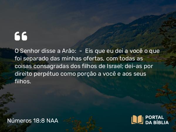 Números 18:8-19 NAA - O Senhor disse a Arão: — Eis que eu dei a você o que foi separado das minhas ofertas, com todas as coisas consagradas dos filhos de Israel; dei-as por direito perpétuo como porção a você e aos seus filhos.