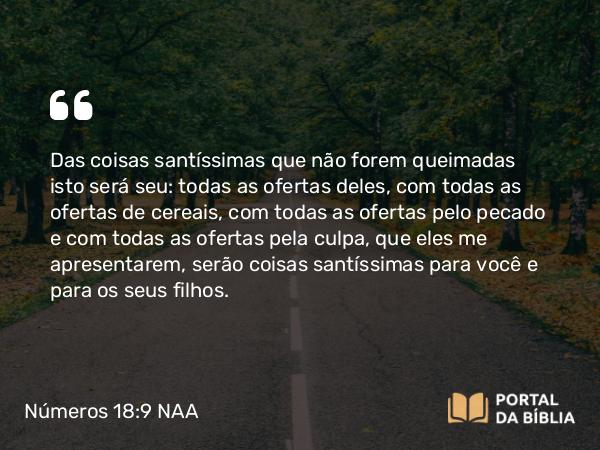 Números 18:9-10 NAA - Das coisas santíssimas que não forem queimadas isto será seu: todas as ofertas deles, com todas as ofertas de cereais, com todas as ofertas pelo pecado e com todas as ofertas pela culpa, que eles me apresentarem, serão coisas santíssimas para você e para os seus filhos.