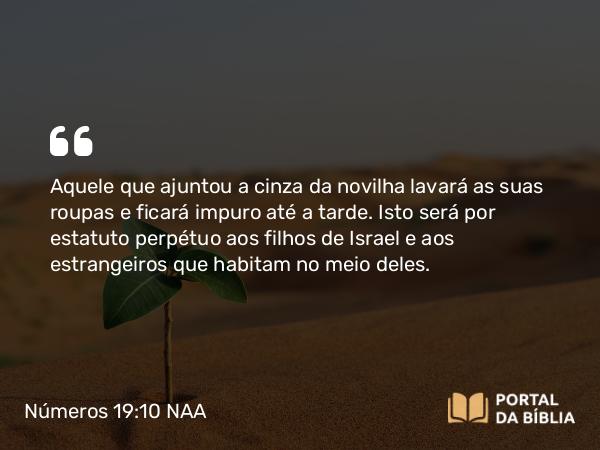 Números 19:10 NAA - Aquele que ajuntou a cinza da novilha lavará as suas roupas e ficará impuro até a tarde. Isto será por estatuto perpétuo aos filhos de Israel e aos estrangeiros que habitam no meio deles.