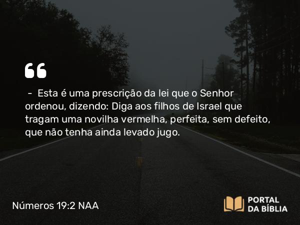 Números 19:2 NAA - — Esta é uma prescrição da lei que o Senhor ordenou, dizendo: Diga aos filhos de Israel que tragam uma novilha vermelha, perfeita, sem defeito, que não tenha ainda levado jugo.