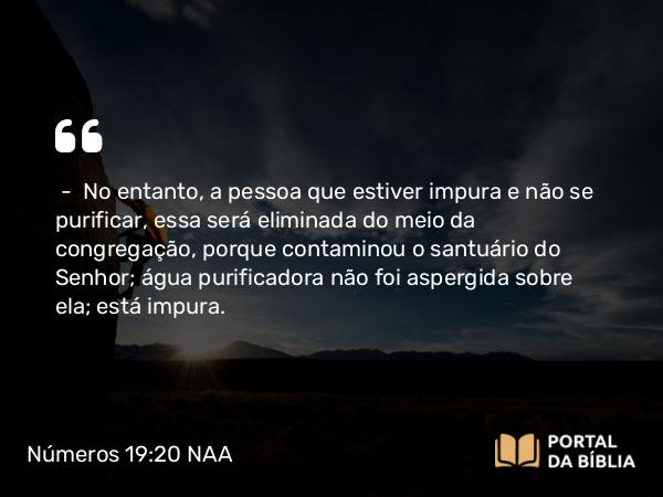 Números 19:20 NAA - — No entanto, a pessoa que estiver impura e não se purificar, essa será eliminada do meio da congregação, porque contaminou o santuário do Senhor; água purificadora não foi aspergida sobre ela; está impura.