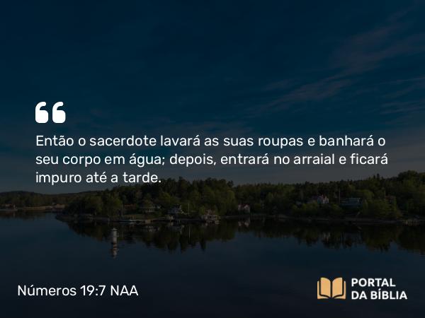 Números 19:7 NAA - Então o sacerdote lavará as suas roupas e banhará o seu corpo em água; depois, entrará no arraial e ficará impuro até a tarde.