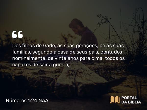 Números 1:24 NAA - Dos filhos de Gade, as suas gerações, pelas suas famílias, segundo a casa de seus pais, contados nominalmente, de vinte anos para cima, todos os capazes de sair à guerra,