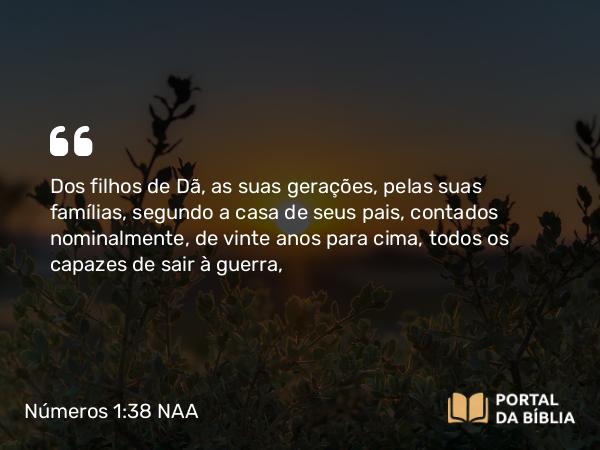 Números 1:38 NAA - Dos filhos de Dã, as suas gerações, pelas suas famílias, segundo a casa de seus pais, contados nominalmente, de vinte anos para cima, todos os capazes de sair à guerra,