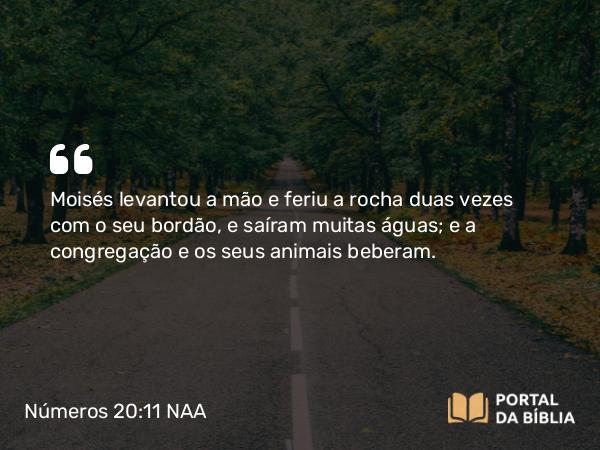 Números 20:11-13 NAA - Moisés levantou a mão e feriu a rocha duas vezes com o seu bordão, e saíram muitas águas; e a congregação e os seus animais beberam.