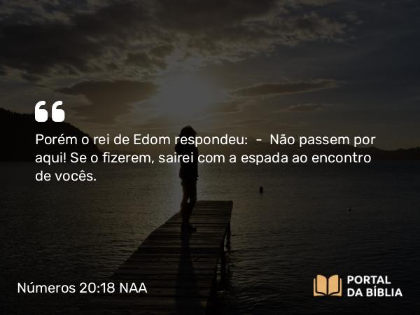 Números 20:18 NAA - Porém o rei de Edom respondeu: — Não passem por aqui! Se o fizerem, sairei com a espada ao encontro de vocês.