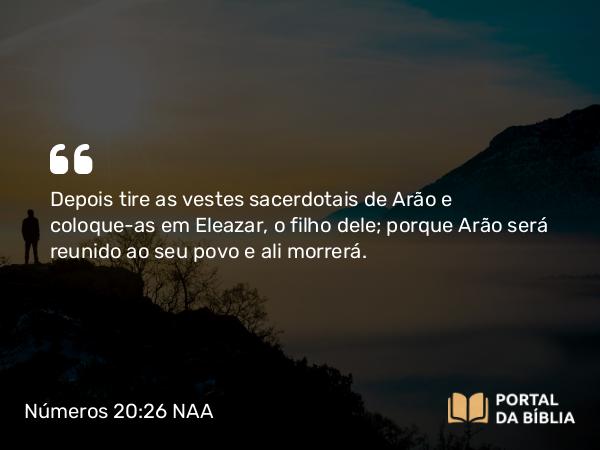 Números 20:26 NAA - Depois tire as vestes sacerdotais de Arão e coloque-as em Eleazar, o filho dele; porque Arão será reunido ao seu povo e ali morrerá.