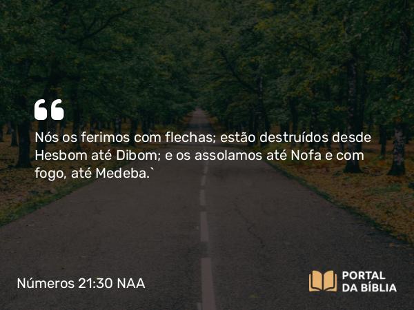 Números 21:30 NAA - Nós os ferimos com flechas; estão destruídos desde Hesbom até Dibom; e os assolamos até Nofa e com fogo, até Medeba.