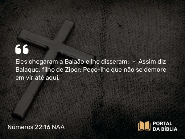 Números 22:16 NAA - Eles chegaram a Balaão e lhe disseram: — Assim diz Balaque, filho de Zipor: Peço-lhe que não se demore em vir até aqui,