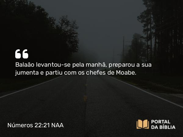 Números 22:21 NAA - Balaão levantou-se pela manhã, preparou a sua jumenta e partiu com os chefes de Moabe.