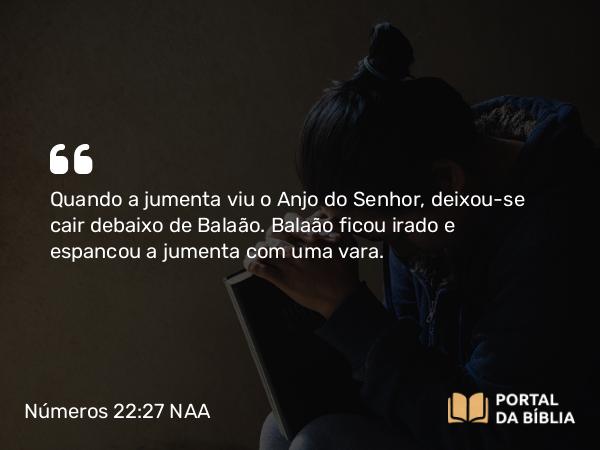 Números 22:27 NAA - Quando a jumenta viu o Anjo do Senhor, deixou-se cair debaixo de Balaão. Balaão ficou irado e espancou a jumenta com uma vara.