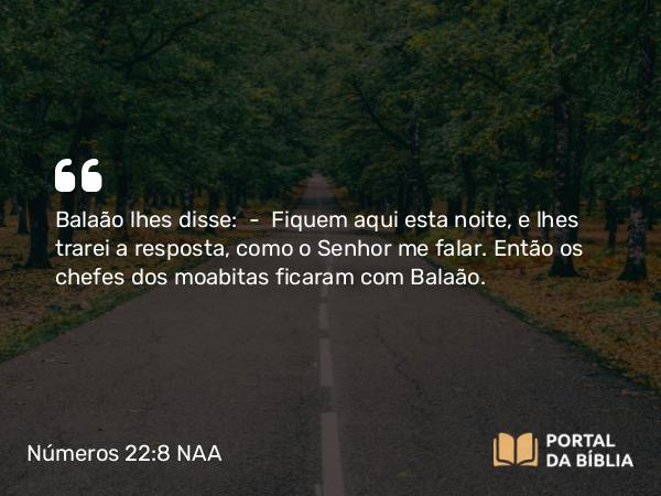 Números 22:8 NAA - Balaão lhes disse: — Fiquem aqui esta noite, e lhes trarei a resposta, como o Senhor me falar. Então os chefes dos moabitas ficaram com Balaão.