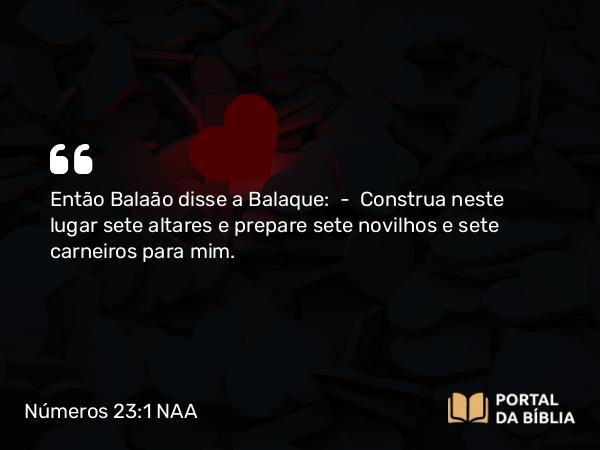 Números 23:1 NAA - Então Balaão disse a Balaque: — Construa neste lugar sete altares e prepare sete novilhos e sete carneiros para mim.