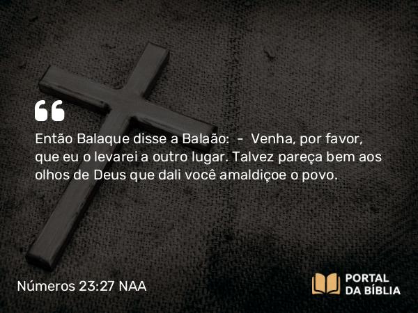 Números 23:27 NAA - Então Balaque disse a Balaão: — Venha, por favor, que eu o levarei a outro lugar. Talvez pareça bem aos olhos de Deus que dali você amaldiçoe o povo.