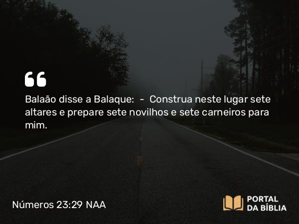 Números 23:29 NAA - Balaão disse a Balaque: — Construa neste lugar sete altares e prepare sete novilhos e sete carneiros para mim.