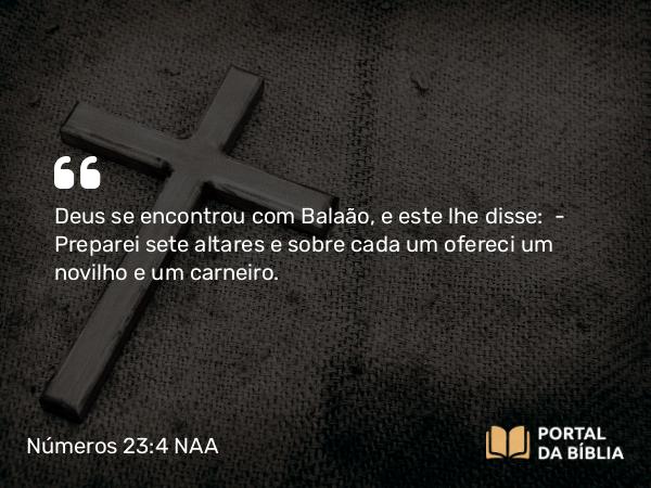 Números 23:4 NAA - Deus se encontrou com Balaão, e este lhe disse: — Preparei sete altares e sobre cada um ofereci um novilho e um carneiro.