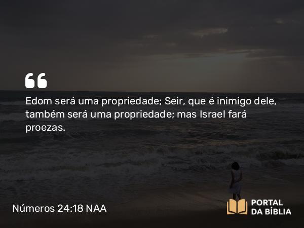 Números 24:18 NAA - Edom será uma propriedade; Seir, que é inimigo dele, também será uma propriedade; mas Israel fará proezas.