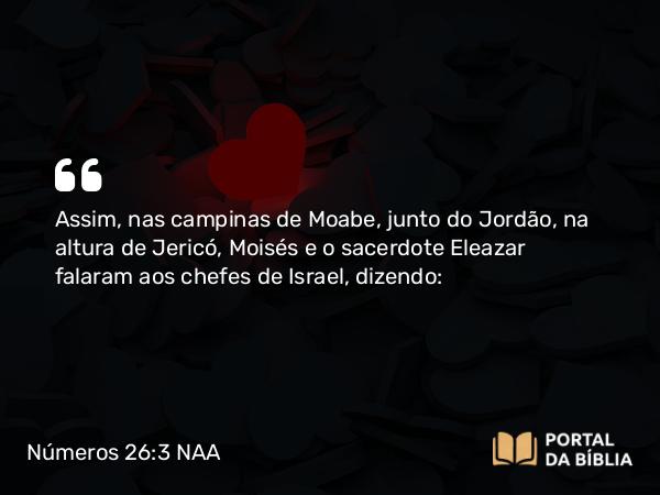 Números 26:3 NAA - Assim, nas campinas de Moabe, junto do Jordão, na altura de Jericó, Moisés e o sacerdote Eleazar falaram aos chefes de Israel, dizendo: