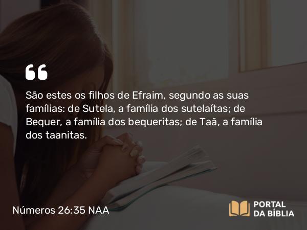 Números 26:35 NAA - São estes os filhos de Efraim, segundo as suas famílias: de Sutela, a família dos sutelaítas; de Bequer, a família dos bequeritas; de Taã, a família dos taanitas.