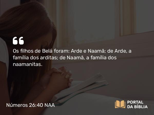 Números 26:40 NAA - Os filhos de Belá foram: Arde e Naamã; de Arde, a família dos arditas; de Naamã, a família dos naamanitas.