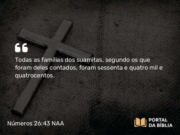 Números 26:43 NAA - Todas as famílias dos suamitas, segundo os que foram deles contados, foram sessenta e quatro mil e quatrocentos.