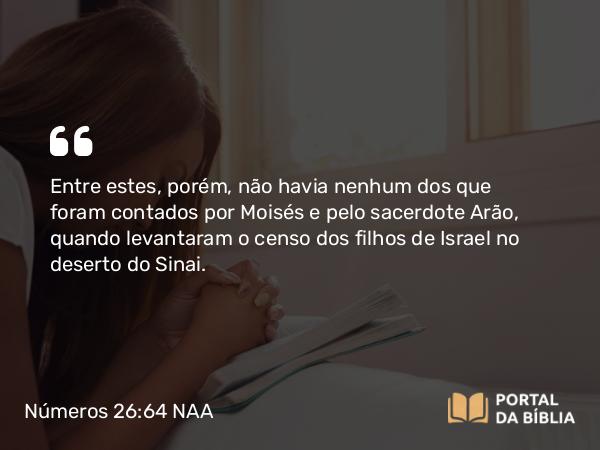 Números 26:64-65 NAA - Entre estes, porém, não havia nenhum dos que foram contados por Moisés e pelo sacerdote Arão, quando levantaram o censo dos filhos de Israel no deserto do Sinai.