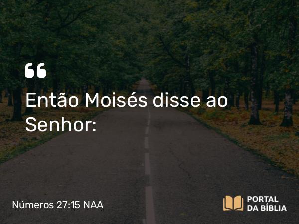 Números 27:15 NAA - Então Moisés disse ao Senhor: