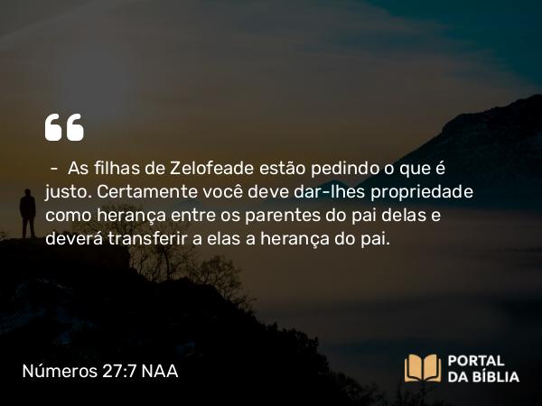 Números 27:7 NAA - — As filhas de Zelofeade estão pedindo o que é justo. Certamente você deve dar-lhes propriedade como herança entre os parentes do pai delas e deverá transferir a elas a herança do pai.