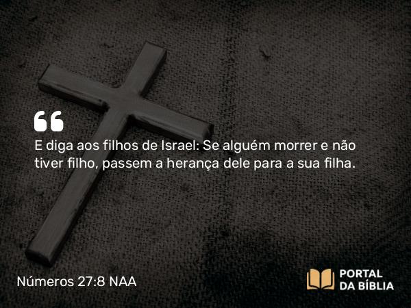 Números 27:8 NAA - E diga aos filhos de Israel: Se alguém morrer e não tiver filho, passem a herança dele para a sua filha.