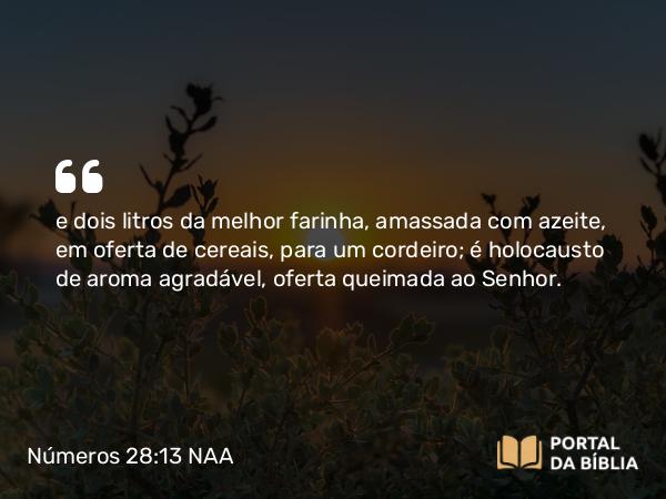 Números 28:13 NAA - e dois litros da melhor farinha, amassada com azeite, em oferta de cereais, para um cordeiro; é holocausto de aroma agradável, oferta queimada ao Senhor.