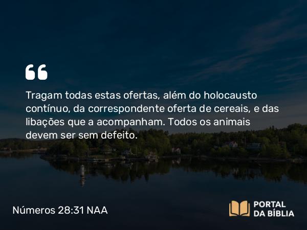 Números 28:31 NAA - Tragam todas estas ofertas, além do holocausto contínuo, da correspondente oferta de cereais, e das libações que a acompanham. Todos os animais devem ser sem defeito.