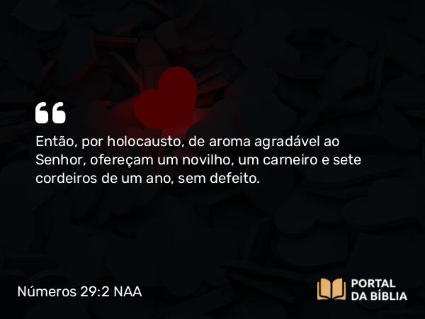 Números 29:2 NAA - Então, por holocausto, de aroma agradável ao Senhor, ofereçam um novilho, um carneiro e sete cordeiros de um ano, sem defeito.