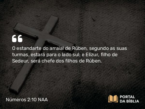 Números 2:10 NAA - O estandarte do arraial de Rúben, segundo as suas turmas, estará para o lado sul; e Elizur, filho de Sedeur, será chefe dos filhos de Rúben.