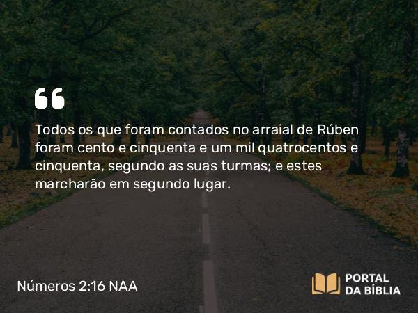 Números 2:16 NAA - Todos os que foram contados no arraial de Rúben foram cento e cinquenta e um mil quatrocentos e cinquenta, segundo as suas turmas; e estes marcharão em segundo lugar.