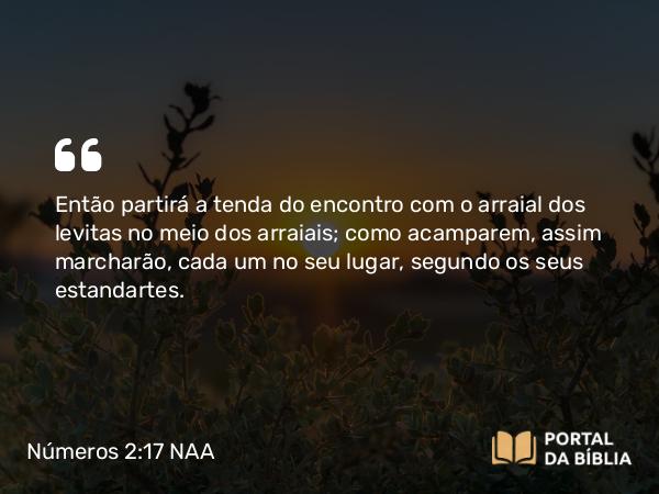 Números 2:17 NAA - Então partirá a tenda do encontro com o arraial dos levitas no meio dos arraiais; como acamparem, assim marcharão, cada um no seu lugar, segundo os seus estandartes.