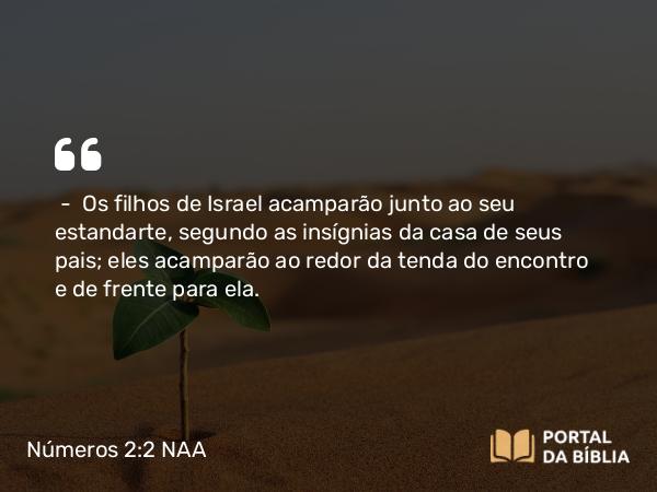 Números 2:2 NAA - — Os filhos de Israel acamparão junto ao seu estandarte, segundo as insígnias da casa de seus pais; eles acamparão ao redor da tenda do encontro e de frente para ela.
