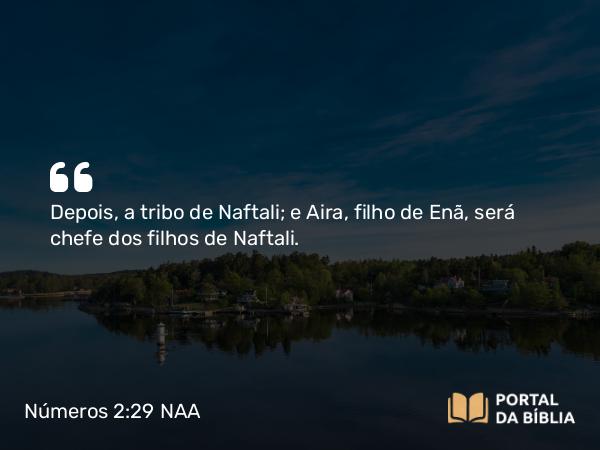 Números 2:29 NAA - Depois, a tribo de Naftali; e Aira, filho de Enã, será chefe dos filhos de Naftali.