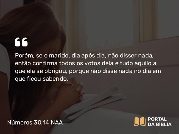 Números 30:14 NAA - Porém, se o marido, dia após dia, não disser nada, então confirma todos os votos dela e tudo aquilo a que ela se obrigou, porque não disse nada no dia em que ficou sabendo.