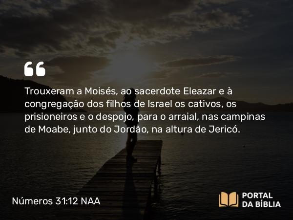 Números 31:12 NAA - Trouxeram a Moisés, ao sacerdote Eleazar e à congregação dos filhos de Israel os cativos, os prisioneiros e o despojo, para o arraial, nas campinas de Moabe, junto do Jordão, na altura de Jericó.