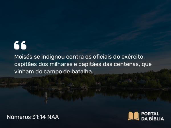 Números 31:14 NAA - Moisés se indignou contra os oficiais do exército, capitães dos milhares e capitães das centenas, que vinham do campo de batalha.