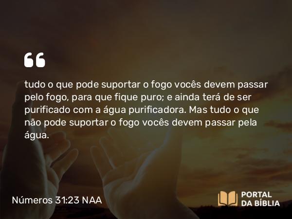 Números 31:23 NAA - tudo o que pode suportar o fogo vocês devem passar pelo fogo, para que fique puro; e ainda terá de ser purificado com a água purificadora. Mas tudo o que não pode suportar o fogo vocês devem passar pela água.