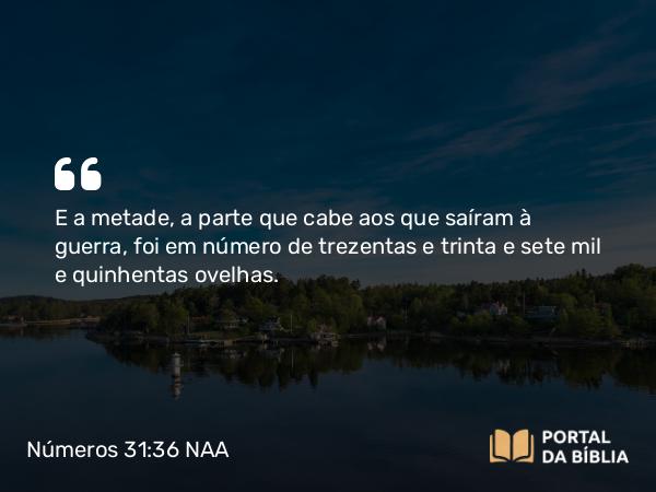 Números 31:36 NAA - E a metade, a parte que cabe aos que saíram à guerra, foi em número de trezentas e trinta e sete mil e quinhentas ovelhas.