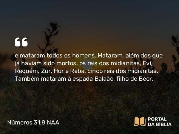 Números 31:8 NAA - e mataram todos os homens. Mataram, além dos que já haviam sido mortos, os reis dos midianitas, Evi, Requém, Zur, Hur e Reba, cinco reis dos midianitas. Também mataram à espada Balaão, filho de Beor.