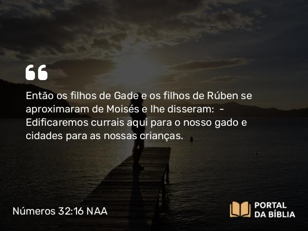 Números 32:16 NAA - Então os filhos de Gade e os filhos de Rúben se aproximaram de Moisés e lhe disseram: — Edificaremos currais aqui para o nosso gado e cidades para as nossas crianças.