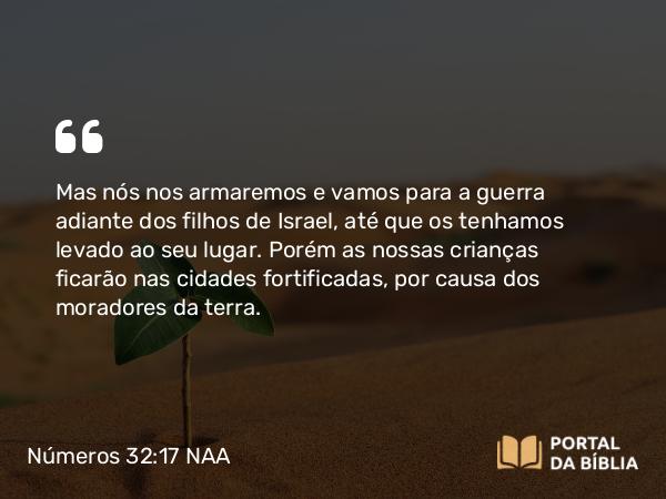 Números 32:17 NAA - Mas nós nos armaremos e vamos para a guerra adiante dos filhos de Israel, até que os tenhamos levado ao seu lugar. Porém as nossas crianças ficarão nas cidades fortificadas, por causa dos moradores da terra.