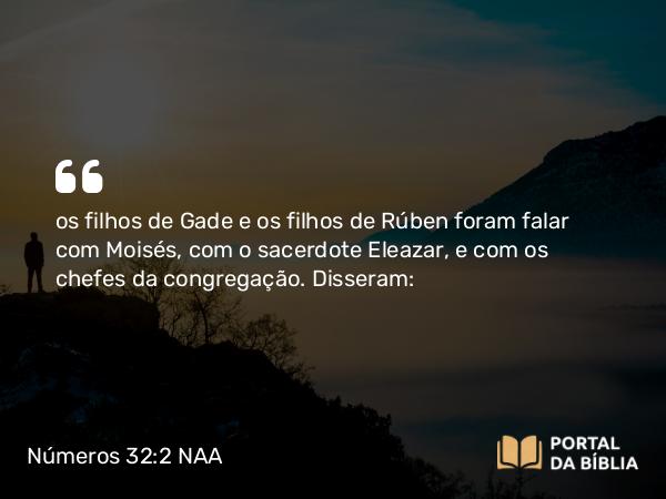 Números 32:2 NAA - os filhos de Gade e os filhos de Rúben foram falar com Moisés, com o sacerdote Eleazar, e com os chefes da congregação. Disseram: