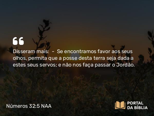 Números 32:5 NAA - Disseram mais: — Se encontramos favor aos seus olhos, permita que a posse desta terra seja dada a estes seus servos; e não nos faça passar o Jordão.