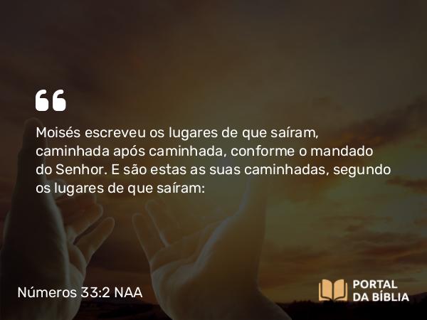 Números 33:2 NAA - Moisés escreveu os lugares de que saíram, caminhada após caminhada, conforme o mandado do Senhor. E são estas as suas caminhadas, segundo os lugares de que saíram: