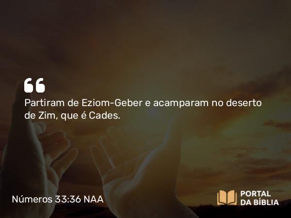 Números 33:36 NAA - Partiram de Eziom-Geber e acamparam no deserto de Zim, que é Cades.