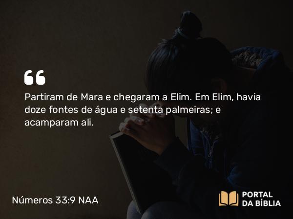 Números 33:9 NAA - Partiram de Mara e chegaram a Elim. Em Elim, havia doze fontes de água e setenta palmeiras; e acamparam ali.